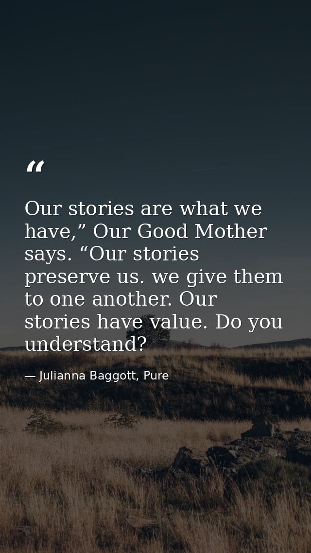 Our stories are what we have,” Our Good Mother says. “Our stories preserve us. we give them to one another. Our stories  — Julianna Baggott, Pure
