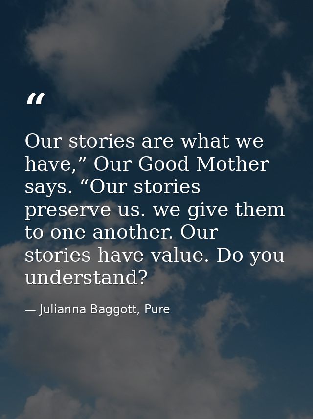 Our stories are what we have,” Our Good Mother says. “Our stories preserve us. we give them to one another. Our stories  — Julianna Baggott, Pure