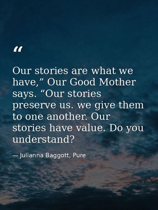 Our stories are what we have,” Our Good Mother says. “Our stories preserve us. we give them to one another. Our stories  — Julianna Baggott, Pure