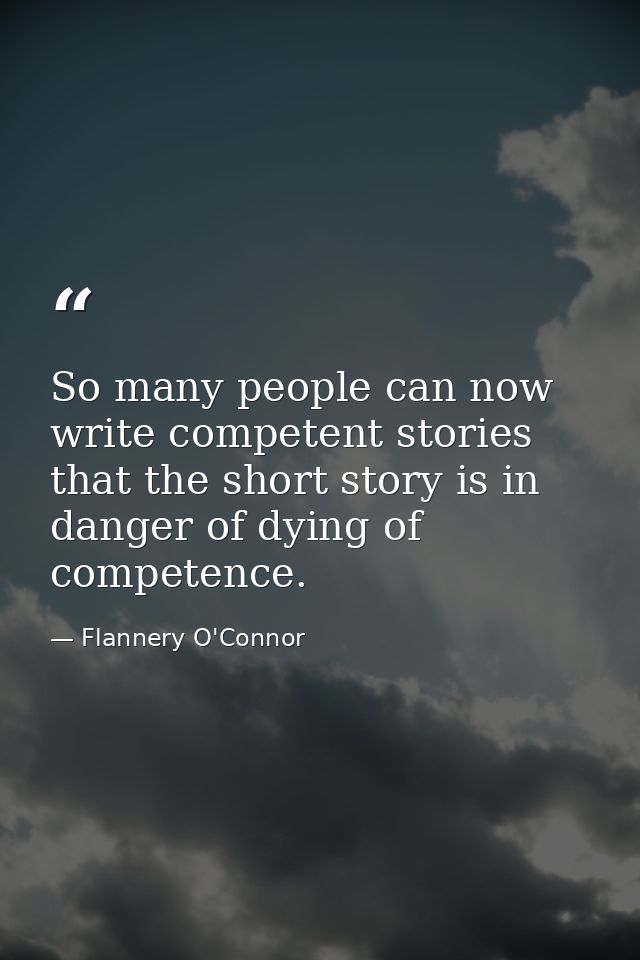So many people can now write competent stories that the short story is in danger of dying of competence. — Flannery O'Connor