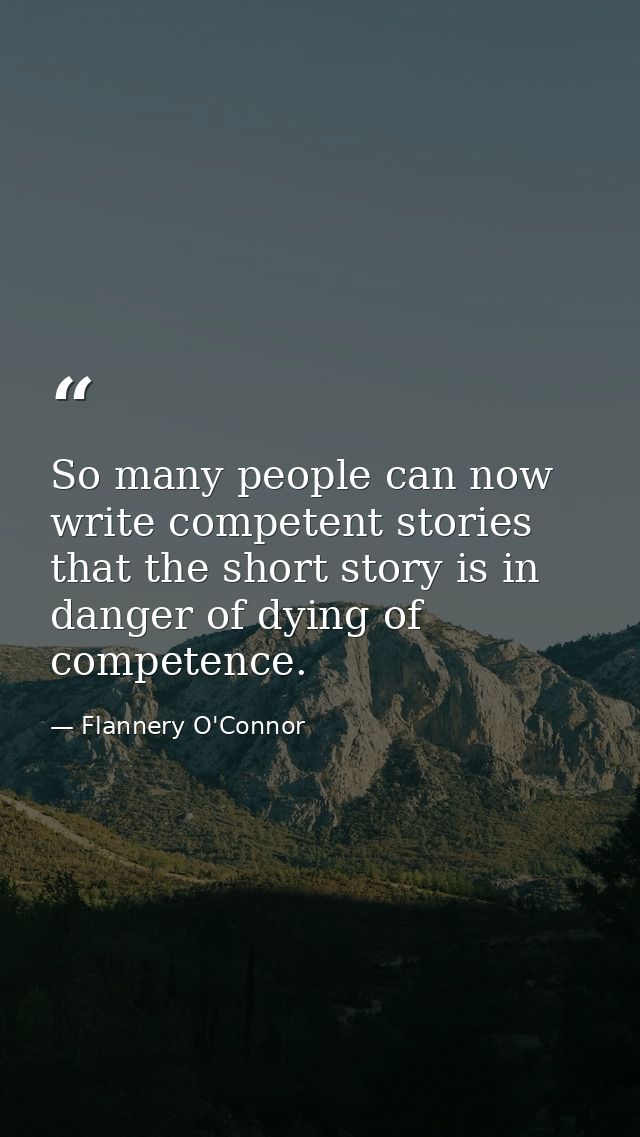 So many people can now write competent stories that the short story is in danger of dying of competence. — Flannery O'Connor
