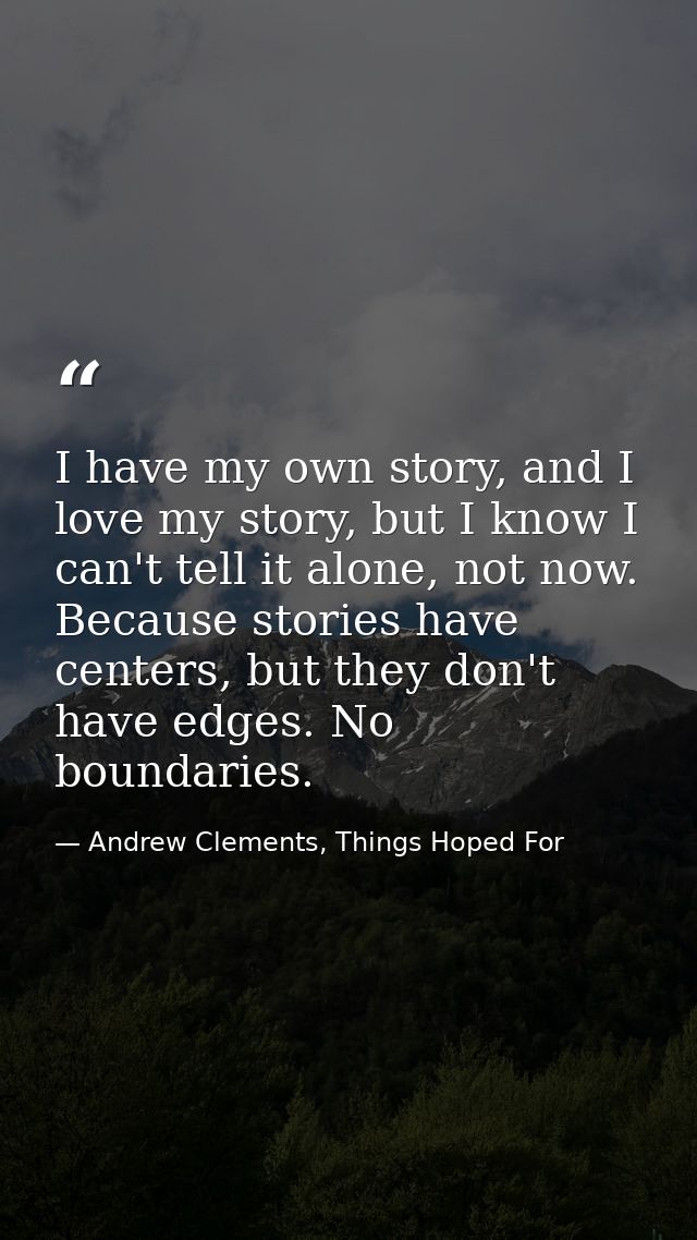 I have my own story, and I love my story, but I know I can't tell it alone, not now. Because stories have centers, but t — Andrew Clements, Things Hoped For