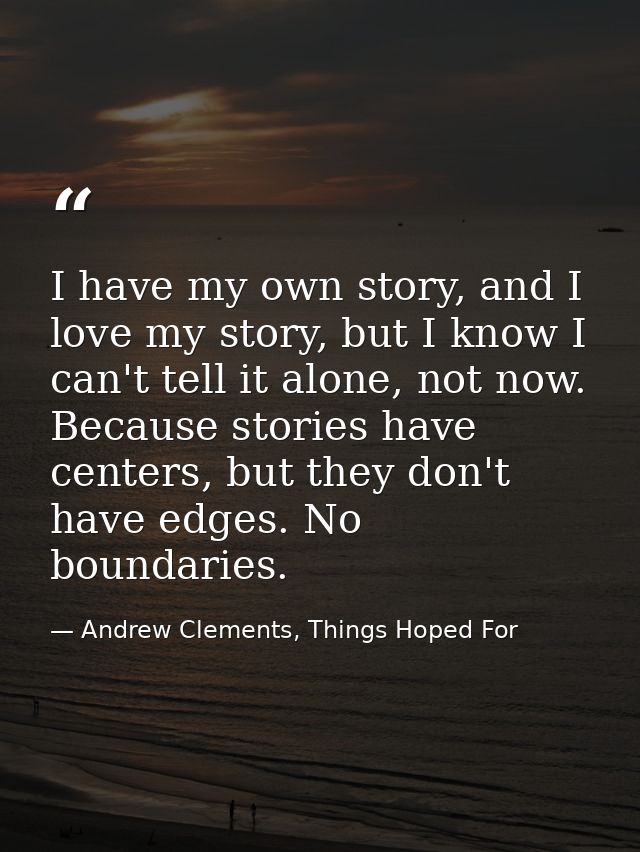 I have my own story, and I love my story, but I know I can't tell it alone, not now. Because stories have centers, but t — Andrew Clements, Things Hoped For