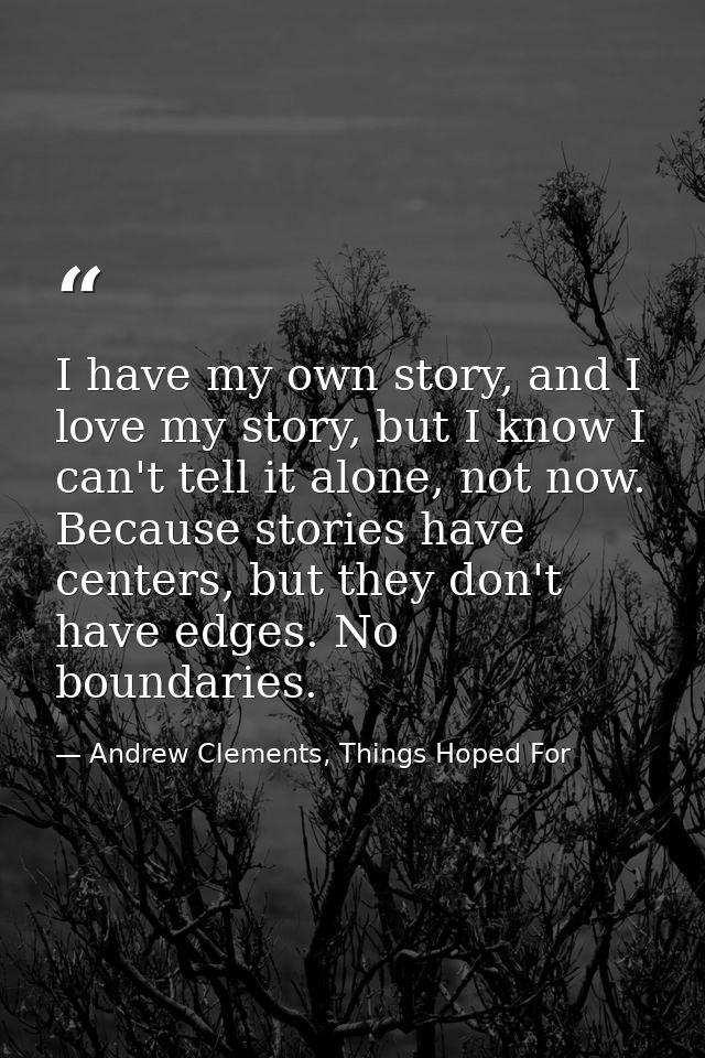 I have my own story, and I love my story, but I know I can't tell it alone, not now. Because stories have centers, but t — Andrew Clements, Things Hoped For
