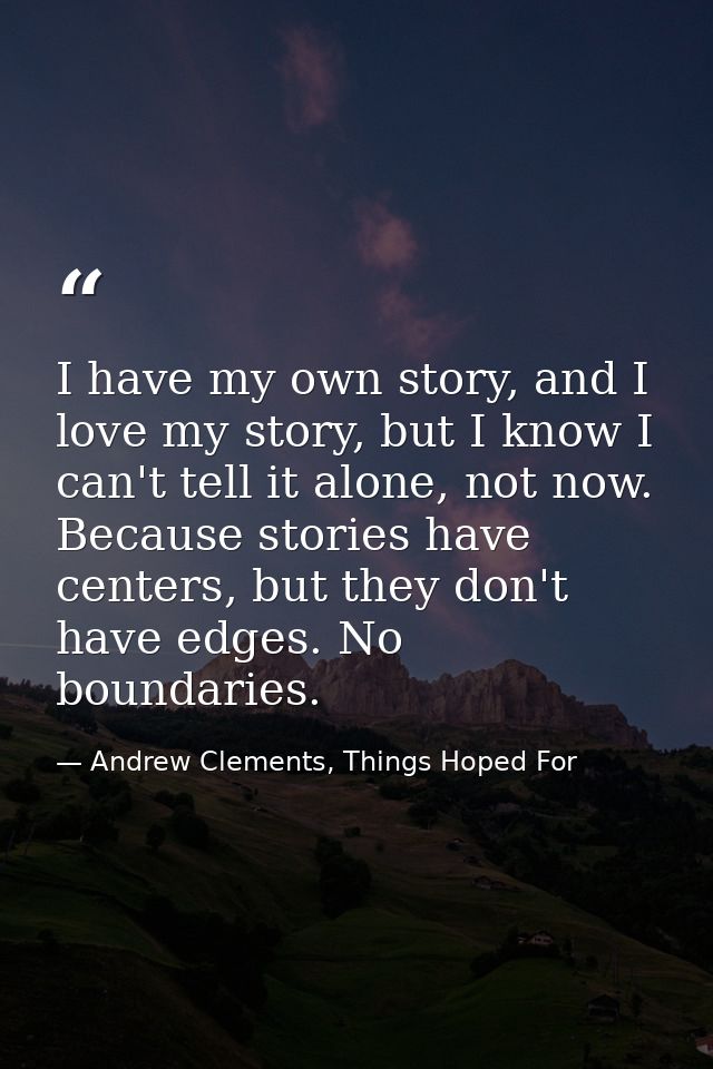 I have my own story, and I love my story, but I know I can't tell it alone, not now. Because stories have centers, but t — Andrew Clements, Things Hoped For