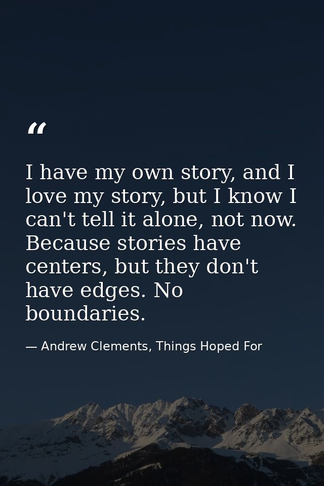 I have my own story, and I love my story, but I know I can't tell it alone, not now. Because stories have centers, but t — Andrew Clements, Things Hoped For