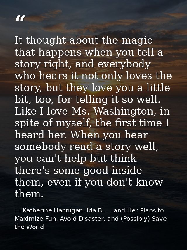 It thought about the magic that happens when you tell a story right, and everybody who hears it not only loves the story — Katherine Hannigan, Ida B. . . and Her Plans to Maximize Fun, Avoid Disaster, and (Possibly) Save the World