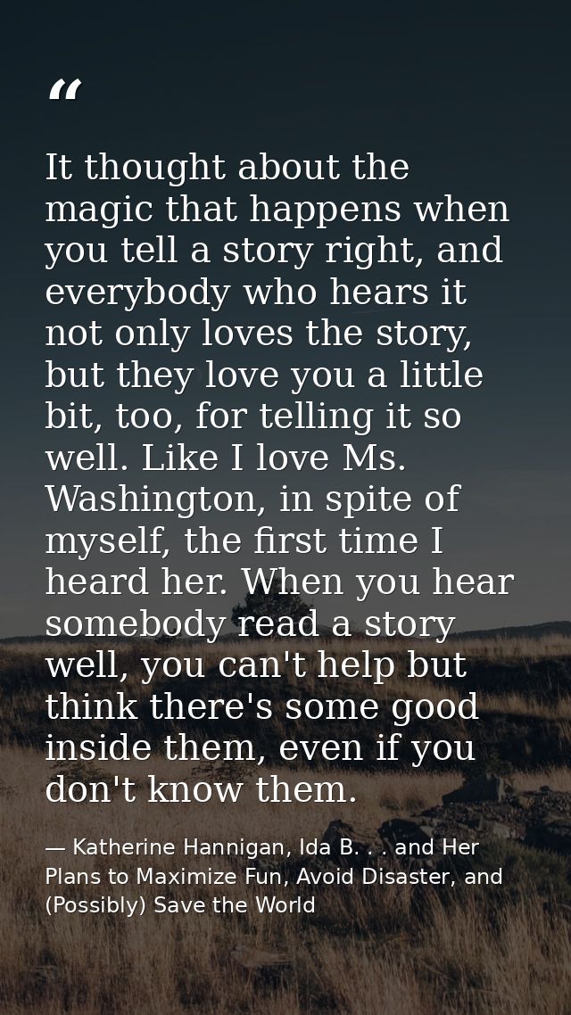 It thought about the magic that happens when you tell a story right, and everybody who hears it not only loves the story — Katherine Hannigan, Ida B. . . and Her Plans to Maximize Fun, Avoid Disaster, and (Possibly) Save the World