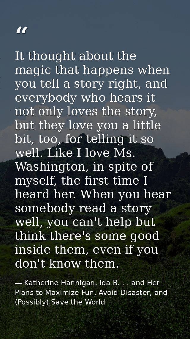 It thought about the magic that happens when you tell a story right, and everybody who hears it not only loves the story — Katherine Hannigan, Ida B. . . and Her Plans to Maximize Fun, Avoid Disaster, and (Possibly) Save the World