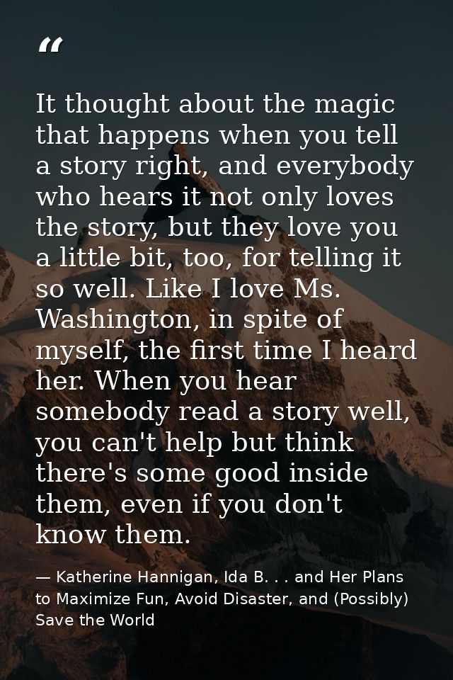 It thought about the magic that happens when you tell a story right, and everybody who hears it not only loves the story — Katherine Hannigan, Ida B. . . and Her Plans to Maximize Fun, Avoid Disaster, and (Possibly) Save the World