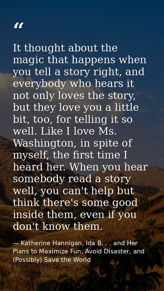 It thought about the magic that happens when you tell a story right, and everybody who hears it not only loves the story — Katherine Hannigan, Ida B. . . and Her Plans to Maximize Fun, Avoid Disaster, and (Possibly) Save the World