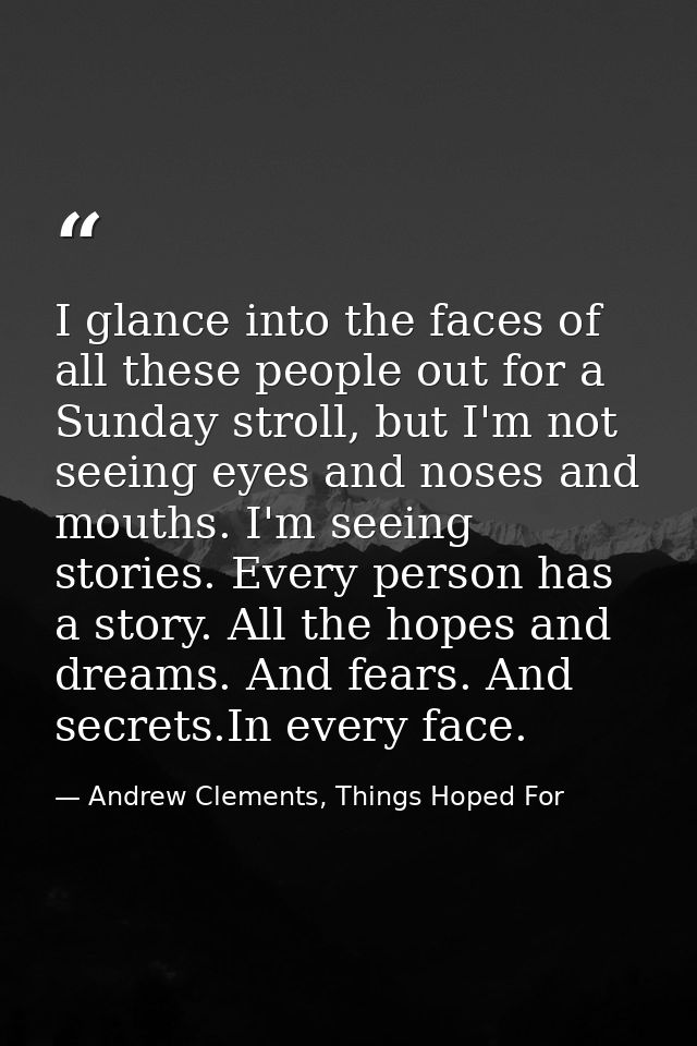 I glance into the faces of all these people out for a Sunday stroll, but I'm not seeing eyes and noses and mouths. I'm s — Andrew Clements, Things Hoped For