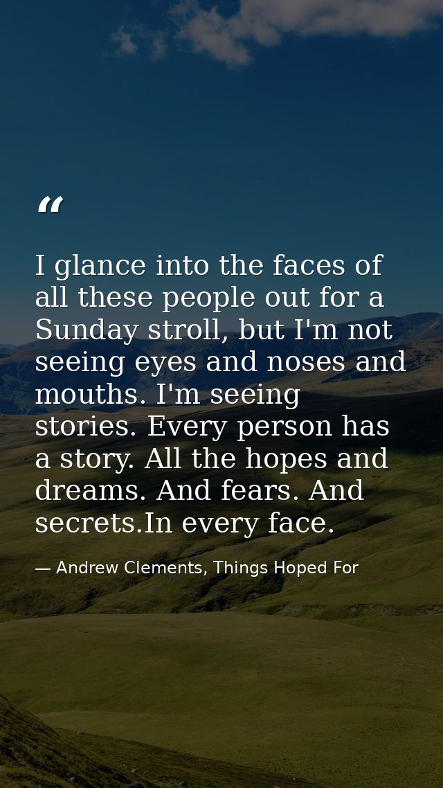I glance into the faces of all these people out for a Sunday stroll, but I'm not seeing eyes and noses and mouths. I'm s — Andrew Clements, Things Hoped For
