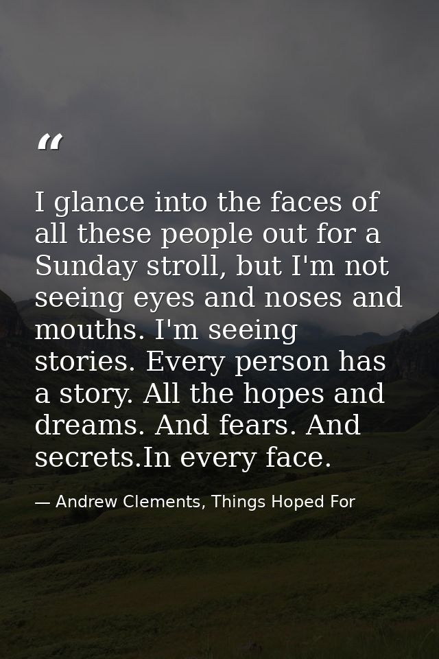 I glance into the faces of all these people out for a Sunday stroll, but I'm not seeing eyes and noses and mouths. I'm s — Andrew Clements, Things Hoped For