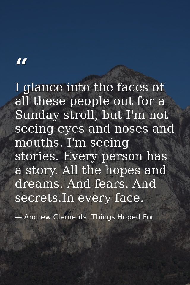 I glance into the faces of all these people out for a Sunday stroll, but I'm not seeing eyes and noses and mouths. I'm s — Andrew Clements, Things Hoped For
