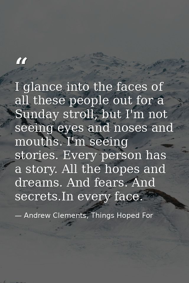 I glance into the faces of all these people out for a Sunday stroll, but I'm not seeing eyes and noses and mouths. I'm s — Andrew Clements, Things Hoped For