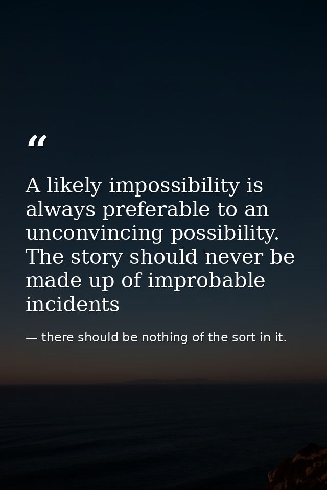 A likely impossibility is always preferable to an unconvincing possibility. The story should never be made up of improba — there should be nothing of the sort in it.