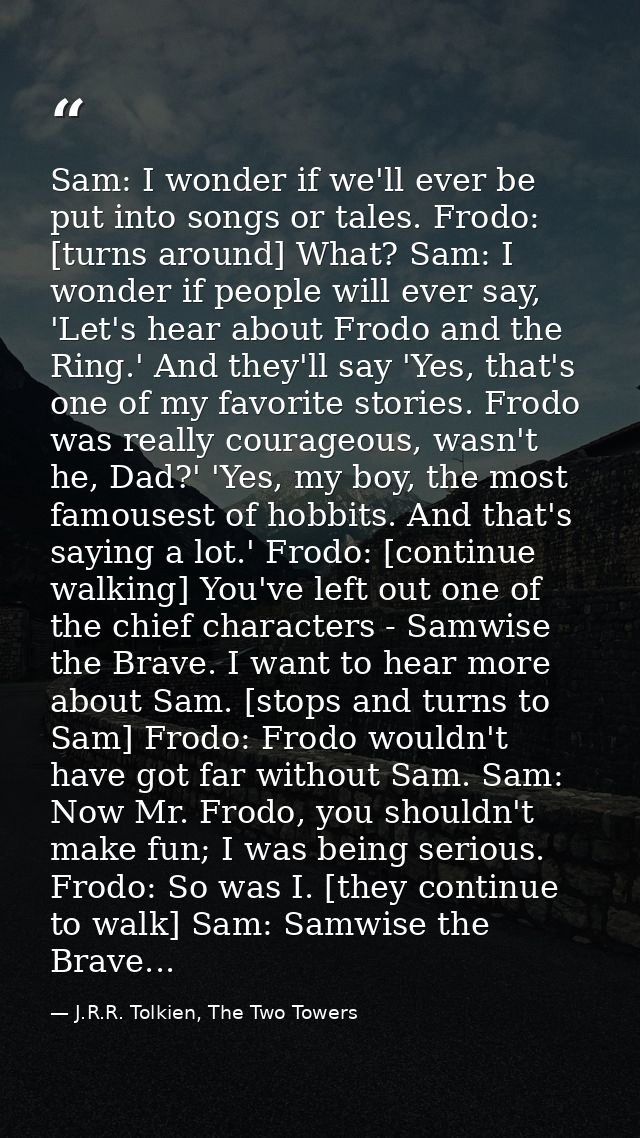 Sam: I wonder if we'll ever be put into songs or tales. Frodo: [turns around] What? Sam: I wonder if people will ever sa — J.R.R. Tolkien, The Two Towers