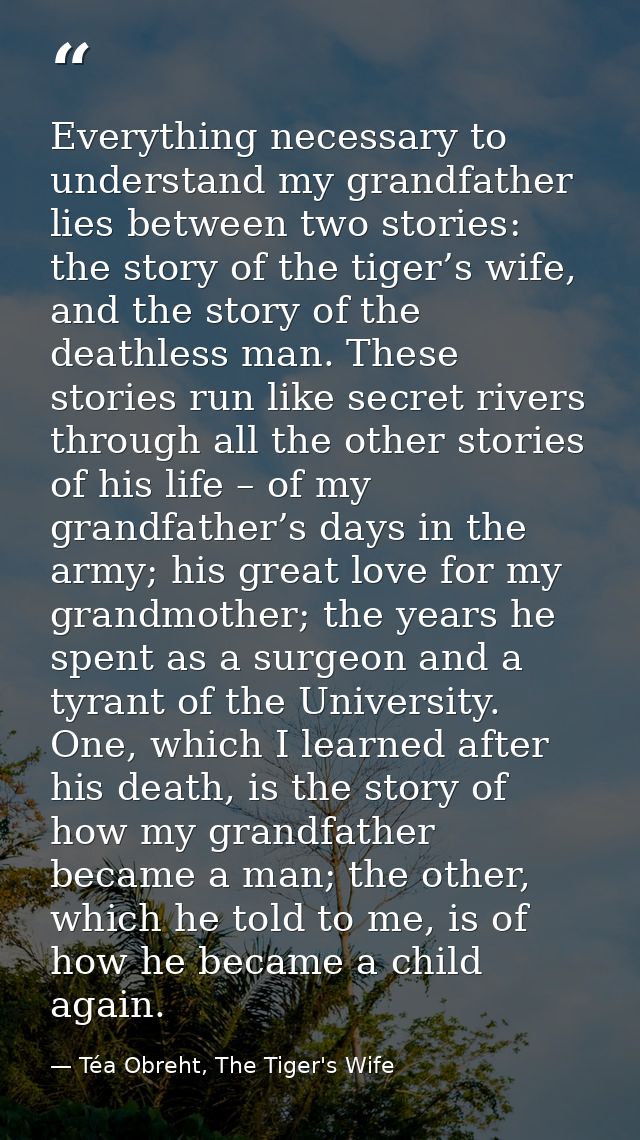 Everything necessary to understand my grandfather lies between two stories: the story of the tiger’s wife, and the story — Téa Obreht, The Tiger's Wife