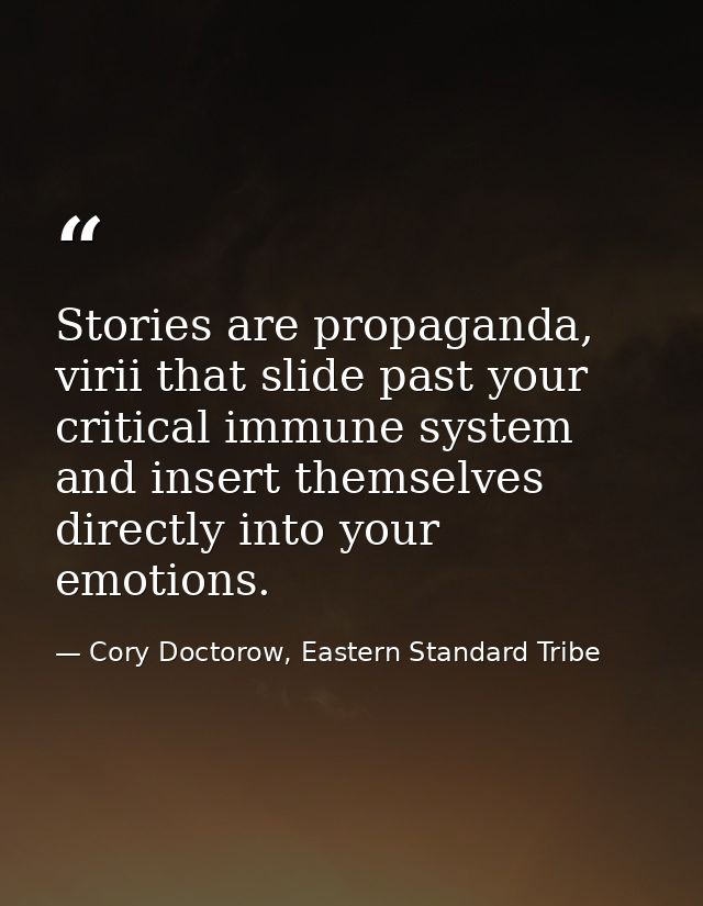 Stories are propaganda, virii that slide past your critical immune system and insert themselves directly into your emoti — Cory Doctorow, Eastern Standard Tribe