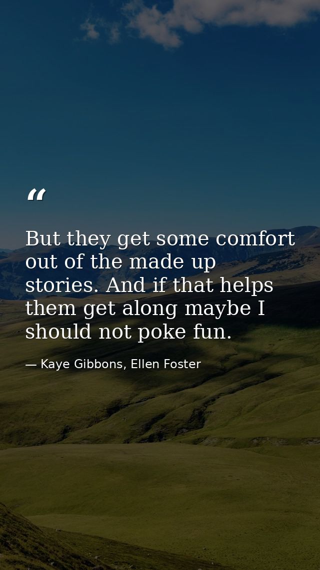But they get some comfort out of the made up stories. And if that helps them get along maybe I should not poke fun. — Kaye Gibbons, Ellen Foster