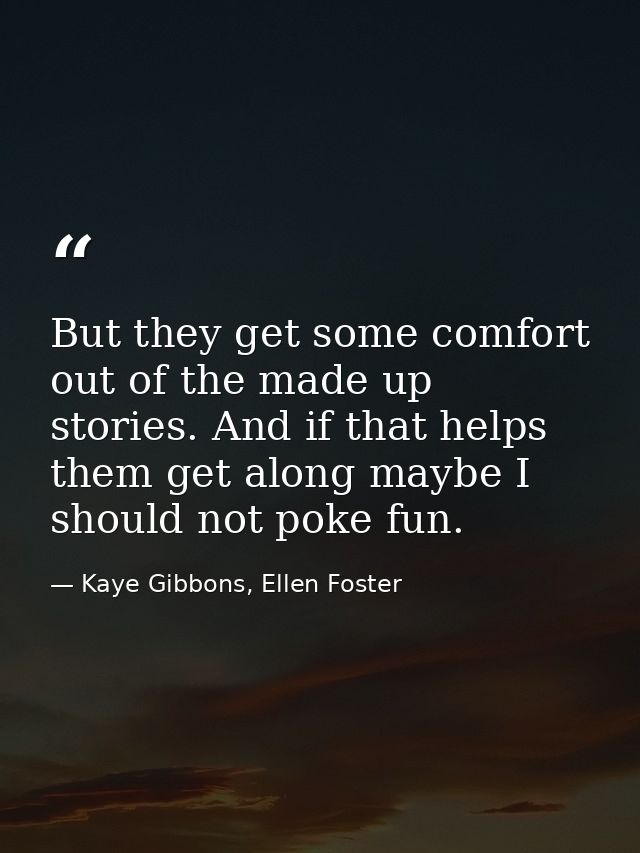 But they get some comfort out of the made up stories. And if that helps them get along maybe I should not poke fun. — Kaye Gibbons, Ellen Foster
