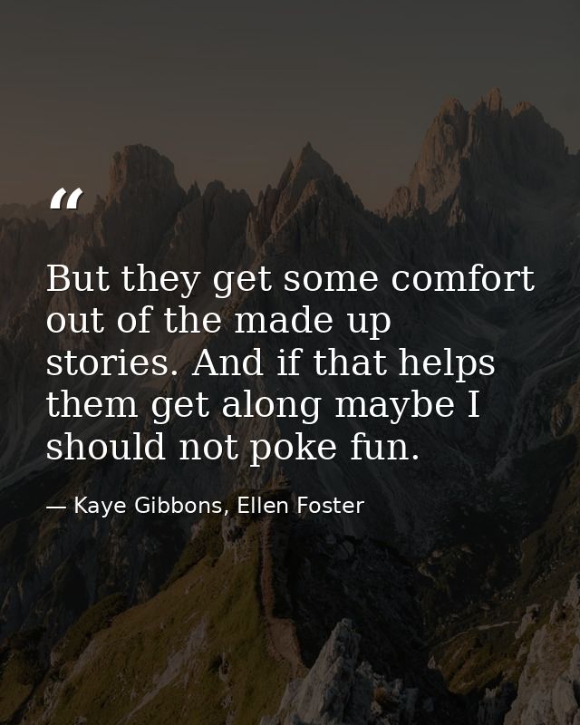 But they get some comfort out of the made up stories. And if that helps them get along maybe I should not poke fun. — Kaye Gibbons, Ellen Foster