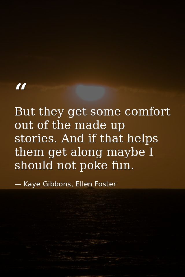 But they get some comfort out of the made up stories. And if that helps them get along maybe I should not poke fun. — Kaye Gibbons, Ellen Foster