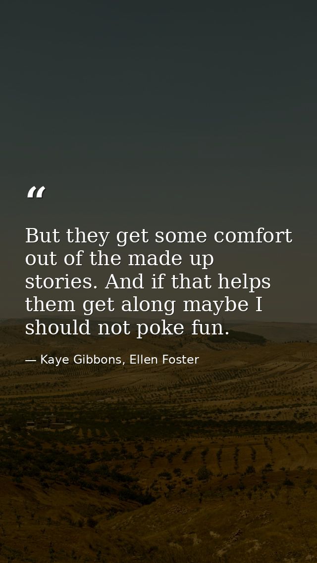 But they get some comfort out of the made up stories. And if that helps them get along maybe I should not poke fun. — Kaye Gibbons, Ellen Foster