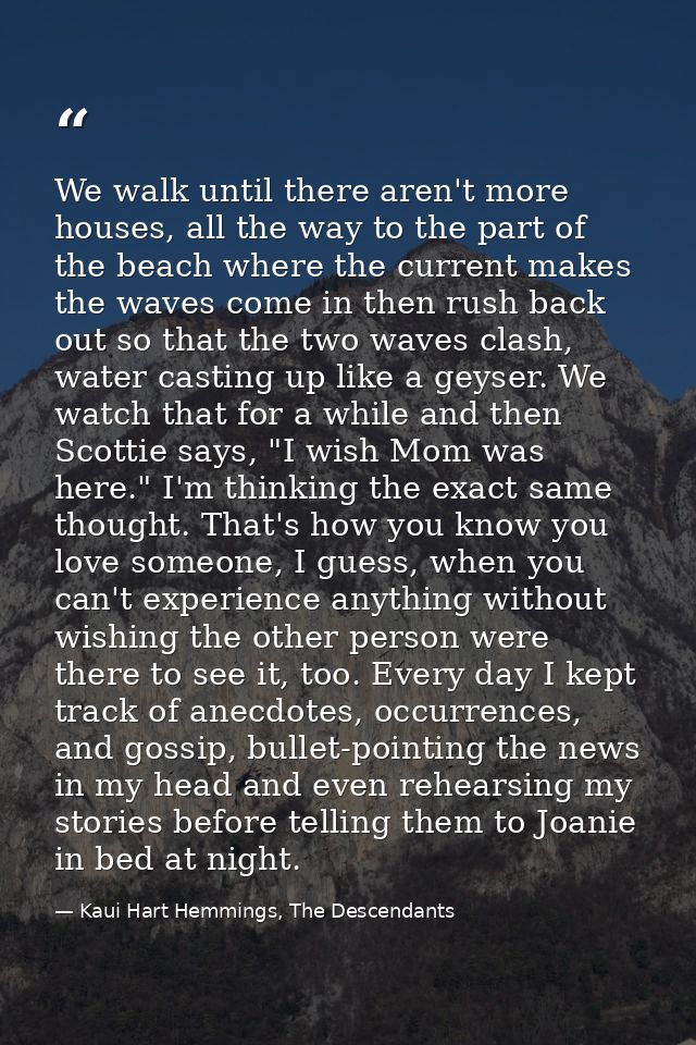 We walk until there aren't more houses, all the way to the part of the beach where the current makes the waves come in t — Kaui Hart Hemmings, The Descendants