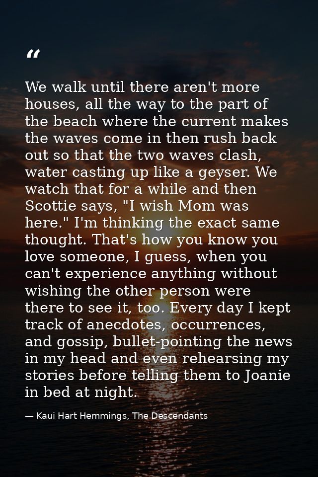 We walk until there aren't more houses, all the way to the part of the beach where the current makes the waves come in t — Kaui Hart Hemmings, The Descendants