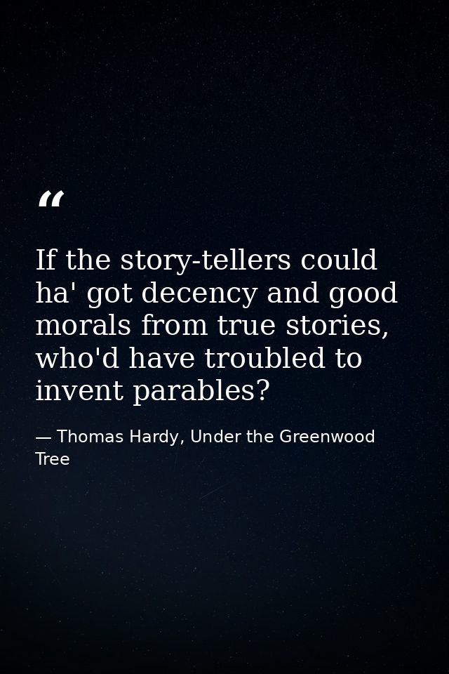 If the story-tellers could ha' got decency and good morals from true stories, who'd have troubled to invent parables? — Thomas Hardy, Under the Greenwood Tree
