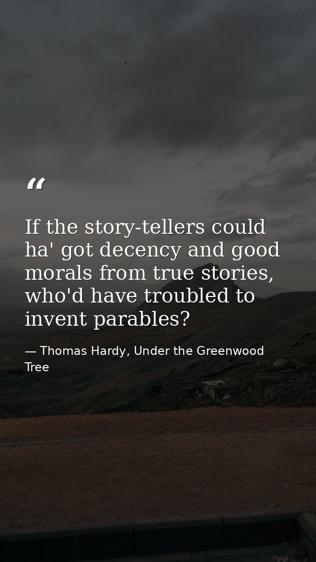 If the story-tellers could ha' got decency and good morals from true stories, who'd have troubled to invent parables? — Thomas Hardy, Under the Greenwood Tree