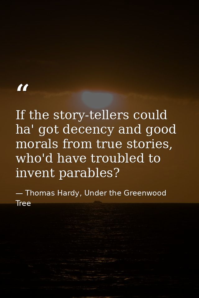 If the story-tellers could ha' got decency and good morals from true stories, who'd have troubled to invent parables? — Thomas Hardy, Under the Greenwood Tree