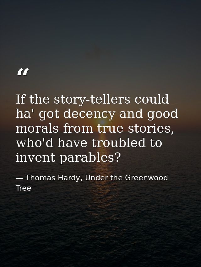 If the story-tellers could ha' got decency and good morals from true stories, who'd have troubled to invent parables? — Thomas Hardy, Under the Greenwood Tree
