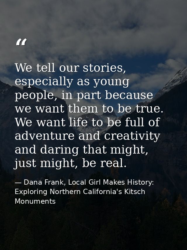 We tell our stories, especially as young people, in part because we want them to be true. We want life to be full of adv — Dana Frank, Local Girl Makes History: Exploring Northern California's Kitsch Monuments