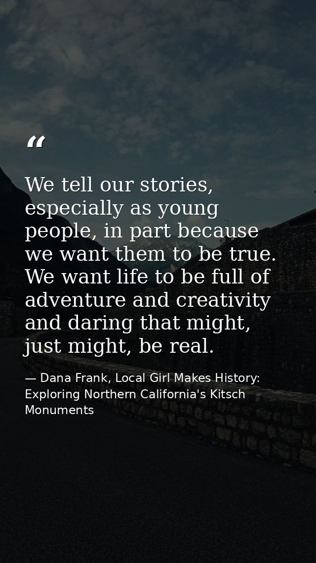 We tell our stories, especially as young people, in part because we want them to be true. We want life to be full of adv — Dana Frank, Local Girl Makes History: Exploring Northern California's Kitsch Monuments