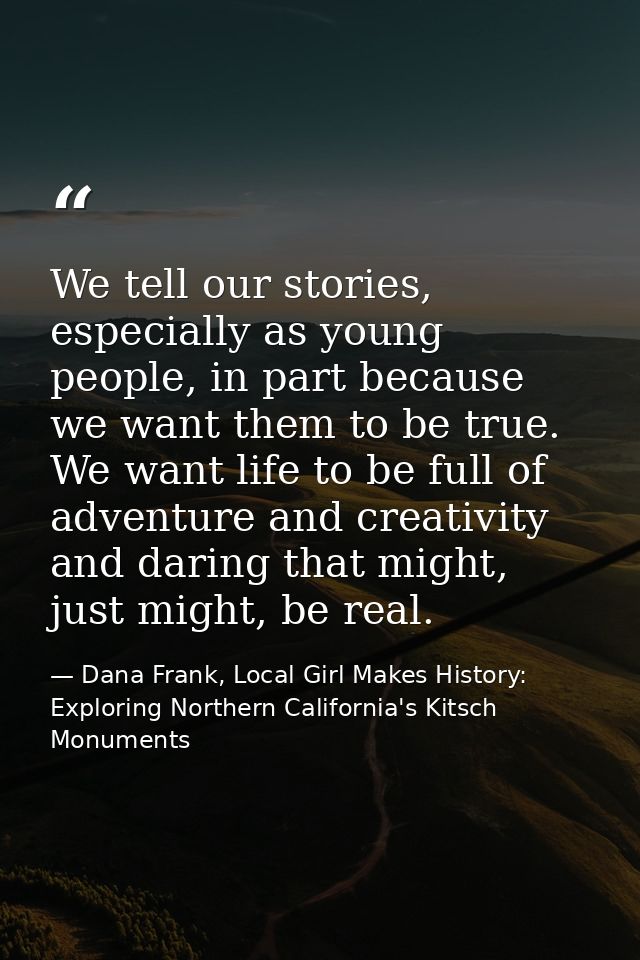 We tell our stories, especially as young people, in part because we want them to be true. We want life to be full of adv — Dana Frank, Local Girl Makes History: Exploring Northern California's Kitsch Monuments
