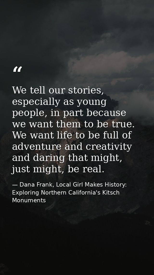We tell our stories, especially as young people, in part because we want them to be true. We want life to be full of adv — Dana Frank, Local Girl Makes History: Exploring Northern California's Kitsch Monuments