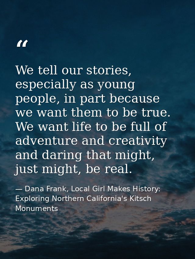 We tell our stories, especially as young people, in part because we want them to be true. We want life to be full of adv — Dana Frank, Local Girl Makes History: Exploring Northern California's Kitsch Monuments