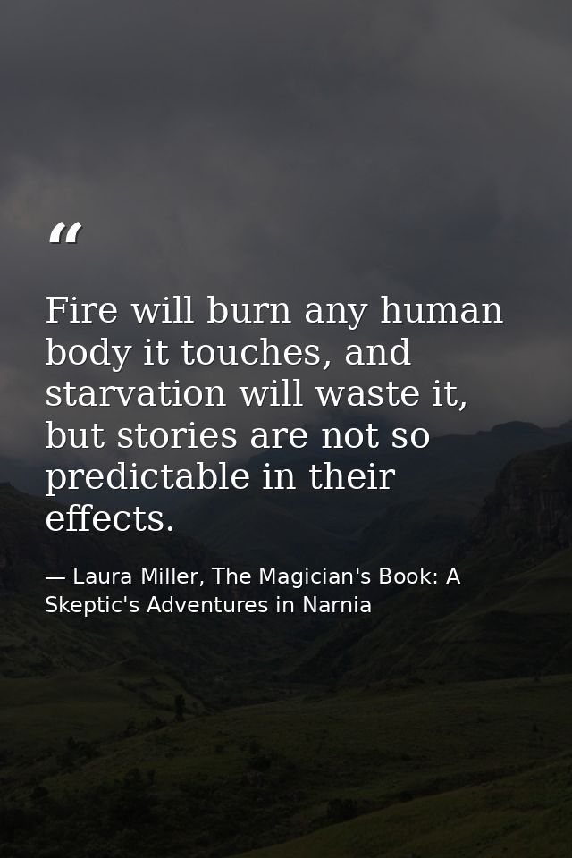 Fire will burn any human body it touches, and starvation will waste it, but stories are not so predictable in their effe — Laura Miller, The Magician's Book: A Skeptic's Adventures in Narnia