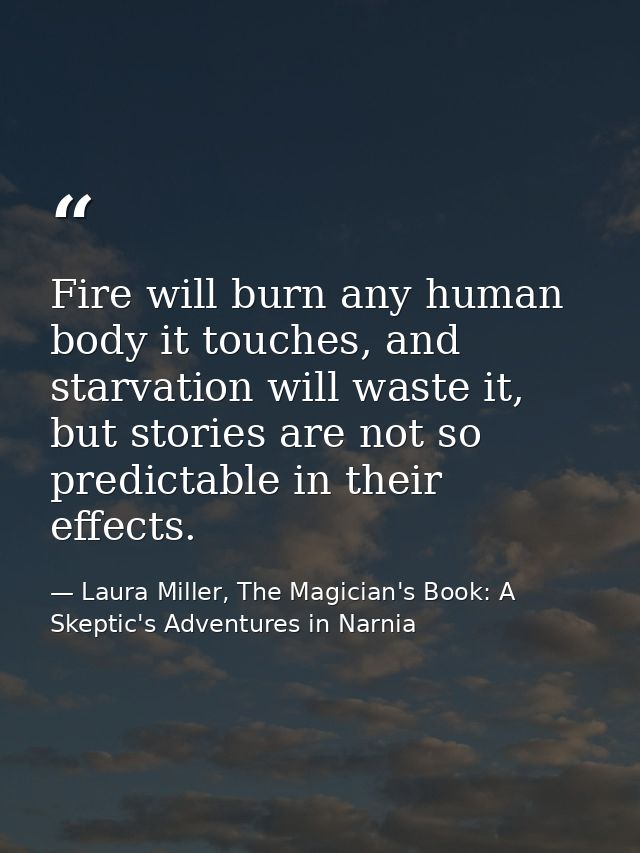 Fire will burn any human body it touches, and starvation will waste it, but stories are not so predictable in their effe — Laura Miller, The Magician's Book: A Skeptic's Adventures in Narnia