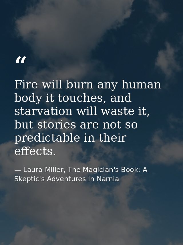 Fire will burn any human body it touches, and starvation will waste it, but stories are not so predictable in their effe — Laura Miller, The Magician's Book: A Skeptic's Adventures in Narnia