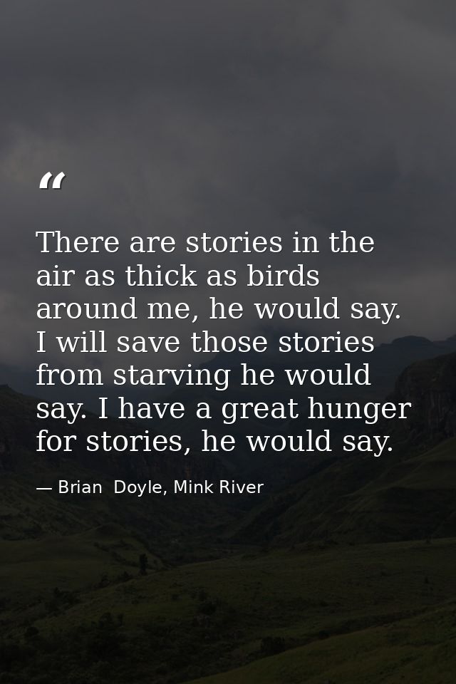 There are stories in the air as thick as birds around me, he would say. I will save those stories from starving he would — Brian  Doyle, Mink River