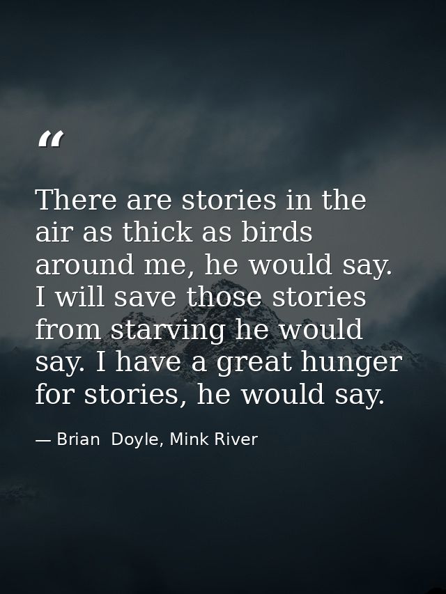 There are stories in the air as thick as birds around me, he would say. I will save those stories from starving he would — Brian  Doyle, Mink River