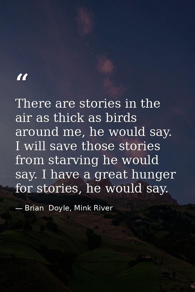 There are stories in the air as thick as birds around me, he would say. I will save those stories from starving he would — Brian  Doyle, Mink River