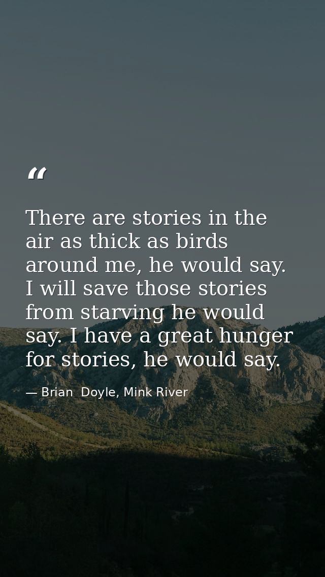 There are stories in the air as thick as birds around me, he would say. I will save those stories from starving he would — Brian  Doyle, Mink River