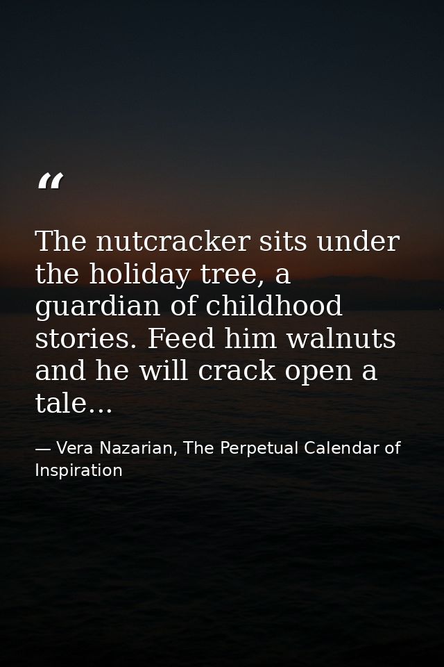 The nutcracker sits under the holiday tree, a guardian of childhood stories. Feed him walnuts and he will crack open a t — Vera Nazarian, The Perpetual Calendar of Inspiration