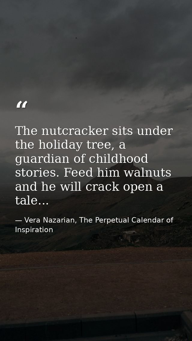 The nutcracker sits under the holiday tree, a guardian of childhood stories. Feed him walnuts and he will crack open a t — Vera Nazarian, The Perpetual Calendar of Inspiration