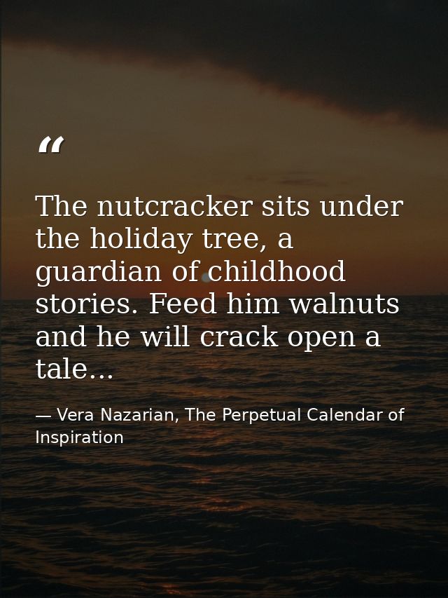 The nutcracker sits under the holiday tree, a guardian of childhood stories. Feed him walnuts and he will crack open a t — Vera Nazarian, The Perpetual Calendar of Inspiration